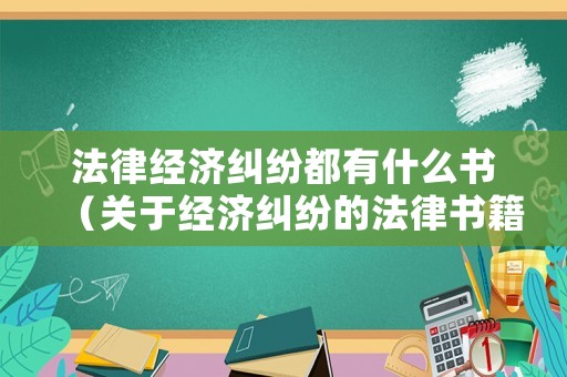 法律經(jīng)濟(jì)糾紛都有什么書(shū)（關(guān)于經(jīng)濟(jì)糾紛的法律書(shū)籍）