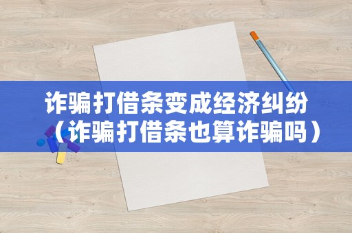詐騙打借條變成經(jīng)濟糾紛（詐騙打借條也算詐騙嗎）