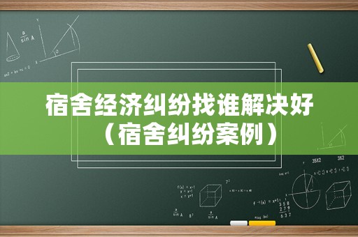 宿舍經(jīng)濟糾紛找誰解決好（宿舍糾紛案例）