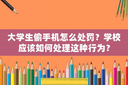 大學(xué)生偷手機(jī)怎么處罰？學(xué)校應(yīng)該如何處理這種行為？
