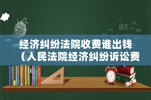 經(jīng)濟(jì)糾紛法院收費(fèi)誰出錢（人民法院經(jīng)濟(jì)糾紛訴訟費(fèi)收費(fèi)標(biāo)準(zhǔn)）