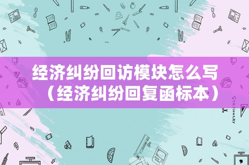 經(jīng)濟(jì)糾紛回訪模塊怎么寫（經(jīng)濟(jì)糾紛回復(fù)函標(biāo)本）