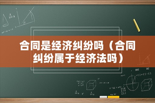 合同是經(jīng)濟(jì)糾紛嗎（合同糾紛屬于經(jīng)濟(jì)法嗎）