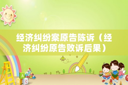 經(jīng)濟(jì)糾紛案原告陳訴（經(jīng)濟(jì)糾紛原告敗訴后果）