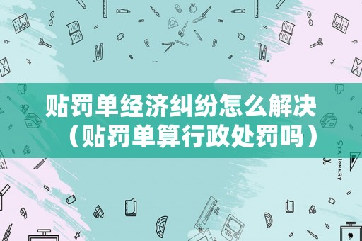 貼罰單經(jīng)濟(jì)糾紛怎么解決（貼罰單算行政處罰嗎）