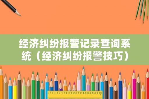 經(jīng)濟(jì)糾紛報(bào)警記錄查詢(xún)系統(tǒng)（經(jīng)濟(jì)糾紛報(bào)警技巧）