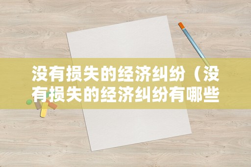 沒有損失的經(jīng)濟(jì)糾紛（沒有損失的經(jīng)濟(jì)糾紛有哪些）
