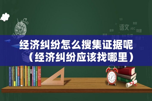 經(jīng)濟(jì)糾紛怎么搜集證據(jù)呢（經(jīng)濟(jì)糾紛應(yīng)該找哪里）