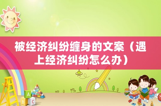 被經(jīng)濟(jì)糾紛纏身的文案（遇上經(jīng)濟(jì)糾紛怎么辦）
