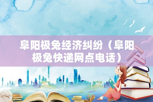 阜陽極兔經(jīng)濟糾紛（阜陽極兔快遞網(wǎng)點電話）