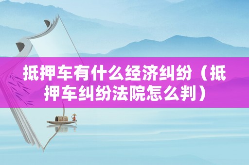 抵押車有什么經(jīng)濟(jì)糾紛（抵押車糾紛法院怎么判）