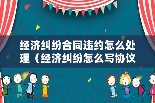 經(jīng)濟(jì)糾紛合同違約怎么處理（經(jīng)濟(jì)糾紛怎么寫(xiě)協(xié)議才有法律效益）