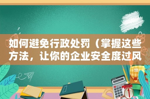 如何避免行政處罰（掌握這些方法，讓你的企業(yè)安全度過(guò)風(fēng)險(xiǎn)期）