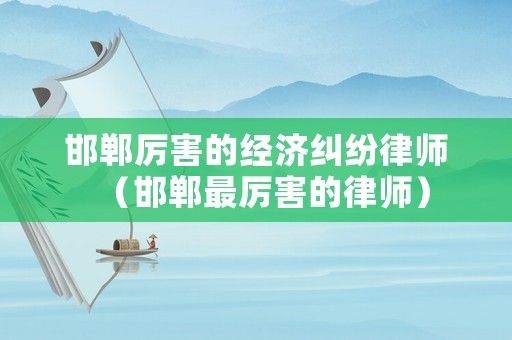 邯鄲厲害的經(jīng)濟(jì)糾紛律師（邯鄲最厲害的律師）