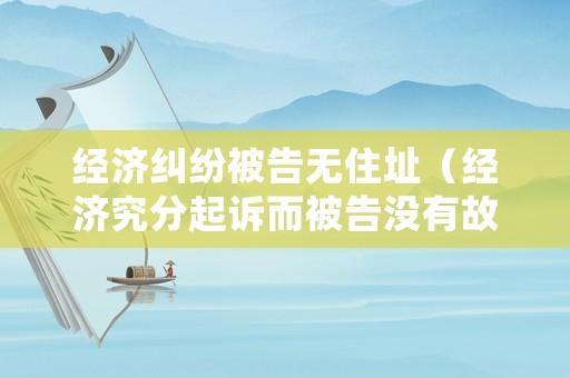 經(jīng)濟(jì)糾紛被告無住址（經(jīng)濟(jì)究分起訴而被告沒有故定地點(diǎn)怎么起訴）