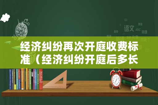經(jīng)濟糾紛再次開庭收費標準（經(jīng)濟糾紛開庭后多長時間賠錢）