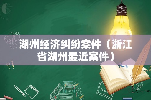 湖州經(jīng)濟(jì)糾紛案件（浙江省湖州最近案件）