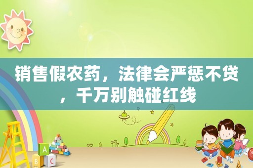 銷售假農(nóng)藥，法律會嚴懲不貸，千萬別觸碰紅線