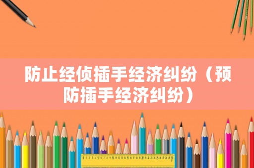 防止經(jīng)偵插手經(jīng)濟(jì)糾紛（預(yù)防插手經(jīng)濟(jì)糾紛）