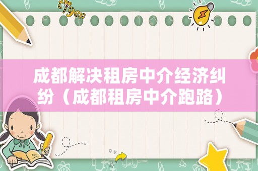 成都解決租房中介經(jīng)濟(jì)糾紛（成都租房中介跑路）