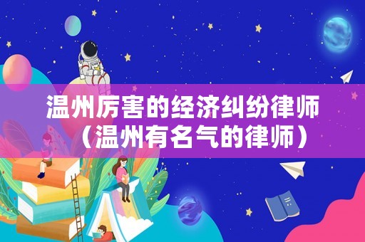 溫州厲害的經(jīng)濟(jì)糾紛律師（溫州有名氣的律師）
