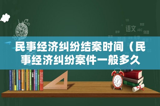 民事經(jīng)濟(jì)糾紛結(jié)案時(shí)間（民事經(jīng)濟(jì)糾紛案件一般多久立案）