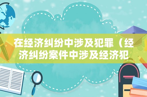 在經(jīng)濟(jì)糾紛中涉及犯罪（經(jīng)濟(jì)糾紛案件中涉及經(jīng)濟(jì)犯罪嫌疑若干問題的規(guī)定 理解）