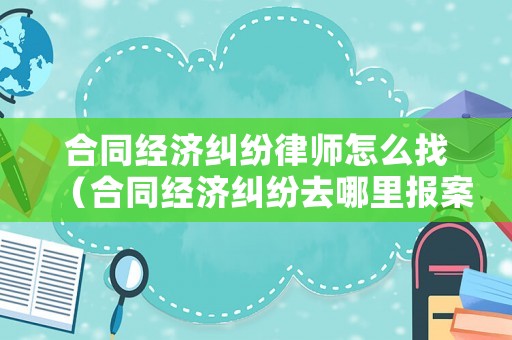 合同經(jīng)濟糾紛律師怎么找（合同經(jīng)濟糾紛去哪里報案）