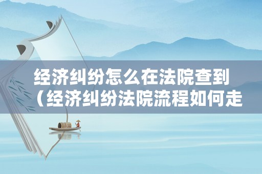 經(jīng)濟糾紛怎么在法院查到（經(jīng)濟糾紛法院流程如何走?）