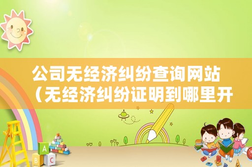 公司無經(jīng)濟(jì)糾紛查詢網(wǎng)站（無經(jīng)濟(jì)糾紛證明到哪里開）