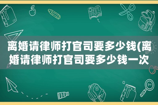 離婚請(qǐng)律師打官司要多少錢(離婚請(qǐng)律師打官司要多少錢一次)