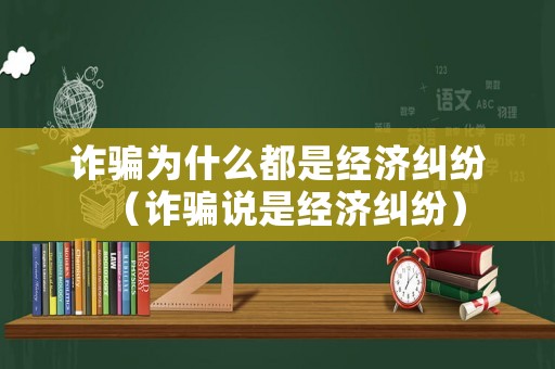 詐騙為什么都是經(jīng)濟(jì)糾紛（詐騙說(shuō)是經(jīng)濟(jì)糾紛）