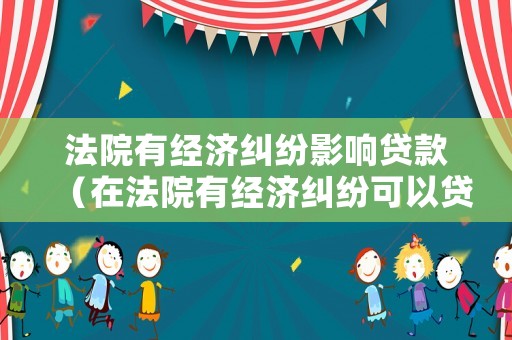 法院有經(jīng)濟(jì)糾紛影響貸款（在法院有經(jīng)濟(jì)糾紛可以貸款買車嗎）