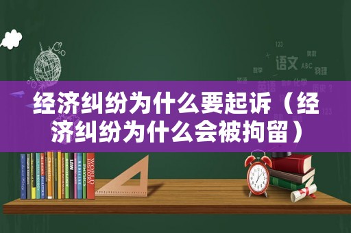 經(jīng)濟糾紛為什么要起訴（經(jīng)濟糾紛為什么會被拘留）