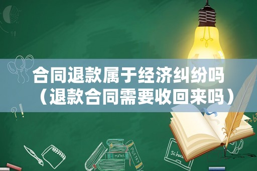 合同退款屬于經(jīng)濟(jì)糾紛嗎（退款合同需要收回來(lái)嗎）