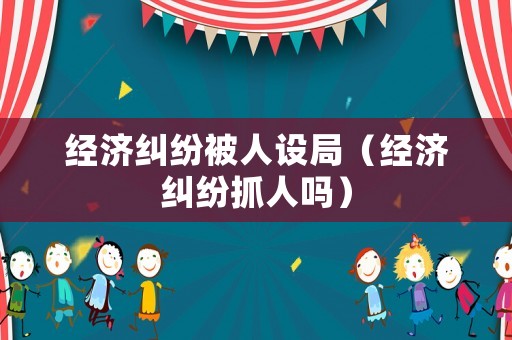 經(jīng)濟(jì)糾紛被人設(shè)局（經(jīng)濟(jì)糾紛抓人嗎）