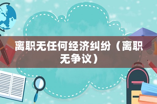 離職無任何經(jīng)濟糾紛（離職無爭議）