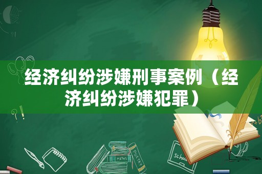 經(jīng)濟(jì)糾紛涉嫌刑事案例（經(jīng)濟(jì)糾紛涉嫌犯罪）