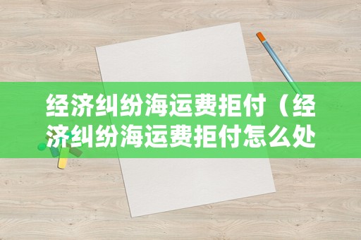 經(jīng)濟(jì)糾紛海運(yùn)費(fèi)拒付（經(jīng)濟(jì)糾紛海運(yùn)費(fèi)拒付怎么處理）