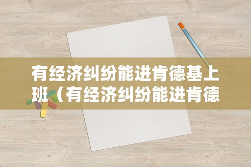 有經(jīng)濟(jì)糾紛能進(jìn)肯德基上班（有經(jīng)濟(jì)糾紛能進(jìn)肯德基上班嘛）