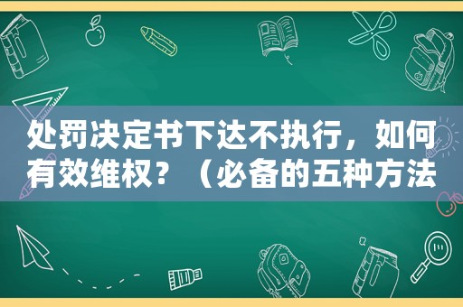 處罰決定書下達(dá)不執(zhí)行，如何有效維權(quán)？（必備的五種方法）