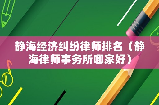 靜海經(jīng)濟糾紛律師排名（靜海律師事務所哪家好）