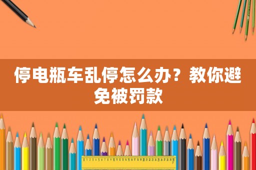 停電瓶車亂停怎么辦？教你避免被罰款