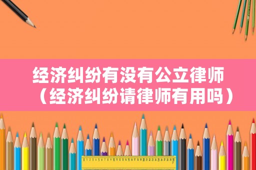 經濟糾紛有沒有公立律師（經濟糾紛請律師有用嗎）