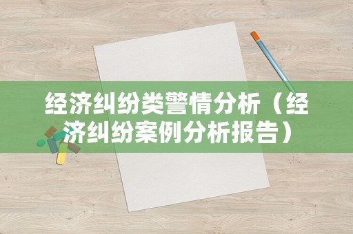 經(jīng)濟(jì)糾紛類警情分析（經(jīng)濟(jì)糾紛案例分析報(bào)告）