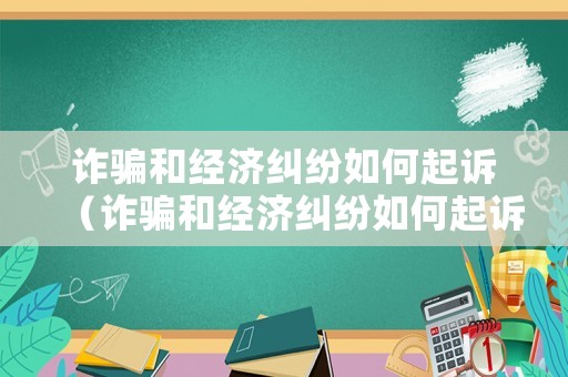 詐騙和經(jīng)濟糾紛如何起訴（詐騙和經(jīng)濟糾紛如何起訴對方）