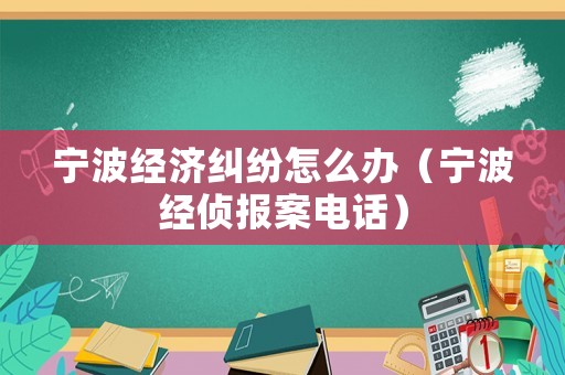 寧波經(jīng)濟(jì)糾紛怎么辦（寧波經(jīng)偵報案電話）