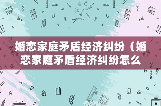 婚戀家庭矛盾經(jīng)濟糾紛（婚戀家庭矛盾經(jīng)濟糾紛怎么處理）