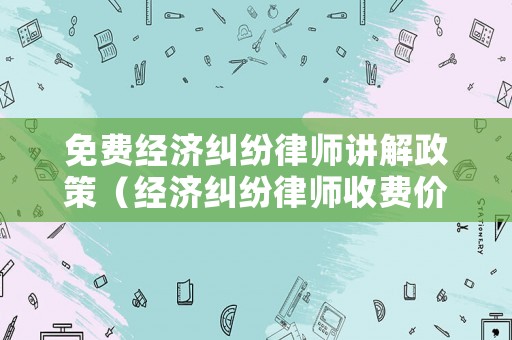 免費(fèi)經(jīng)濟(jì)糾紛律師講解政策（經(jīng)濟(jì)糾紛律師收費(fèi)價(jià)目表）