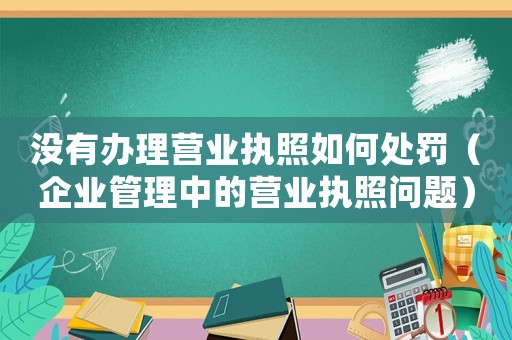 沒有辦理營業(yè)執(zhí)照如何處罰（企業(yè)管理中的營業(yè)執(zhí)照問題）